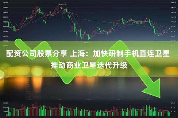 配资公司股票分享 上海：加快研制手机直连卫星 推动商业卫星迭代升级