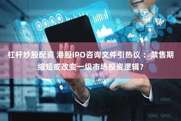 杠杆炒股配资 港股IPO咨询文件引热议 ：禁售期缩短或改变一级市场投资逻辑？