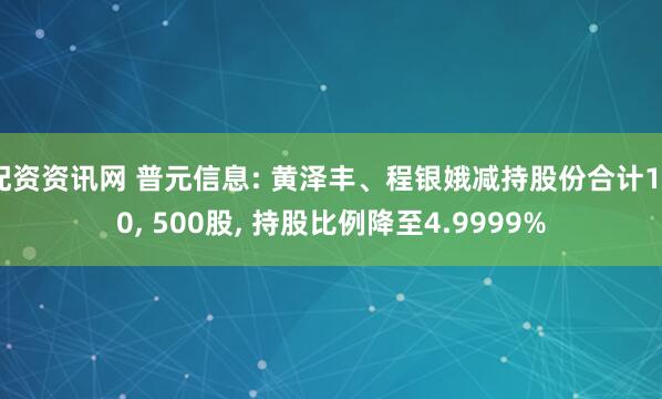 配资资讯网 普元信息: 黄泽丰、程银娥减持股份合计120, 500股, 持股比例降至4.9999%
