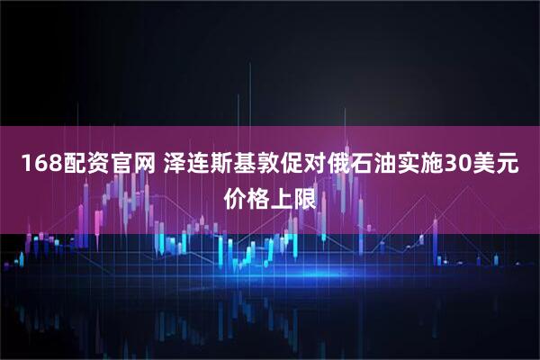 168配资官网 泽连斯基敦促对俄石油实施30美元价格上限