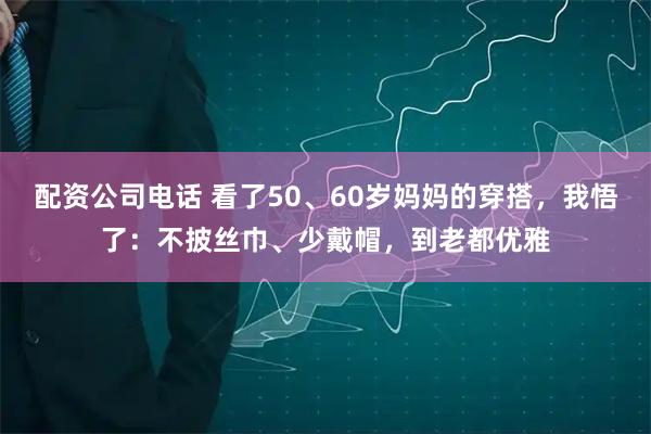 配资公司电话 看了50、60岁妈妈的穿搭，我悟了：不披丝巾、少戴帽，到老都优雅