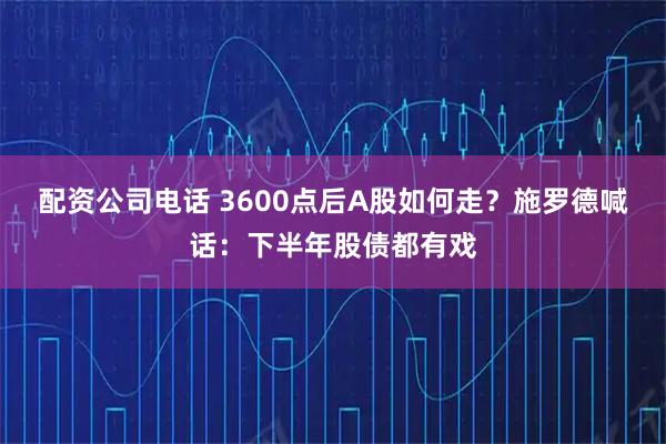 配资公司电话 3600点后A股如何走？施罗德喊话：下半年股债都有戏