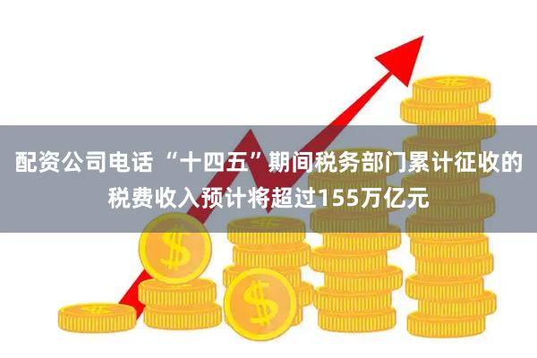 配资公司电话 “十四五”期间税务部门累计征收的税费收入预计将超过155万亿元