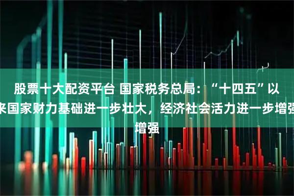 股票十大配资平台 国家税务总局：“十四五”以来国家财力基础进一步壮大，经济社会活力进一步增强