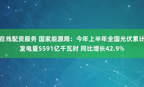 在线配资服务 国家能源局：今年上半年全国光伏累计发电量5591亿千瓦时 同比增长42.9%