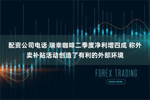 配资公司电话 瑞幸咖啡二季度净利增四成 称外卖补贴活动创造了有利的外部环境