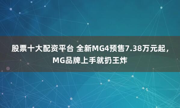 股票十大配资平台 全新MG4预售7.38万元起，MG品牌上手就扔王炸