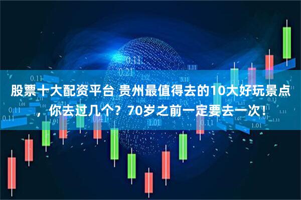 股票十大配资平台 贵州最值得去的10大好玩景点，你去过几个？70岁之前一定要去一次！