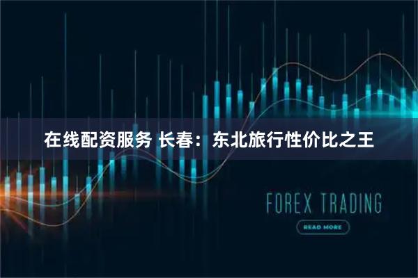 在线配资服务 长春：东北旅行性价比之王