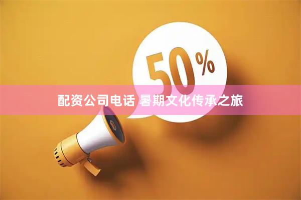 配资公司电话 暑期文化传承之旅