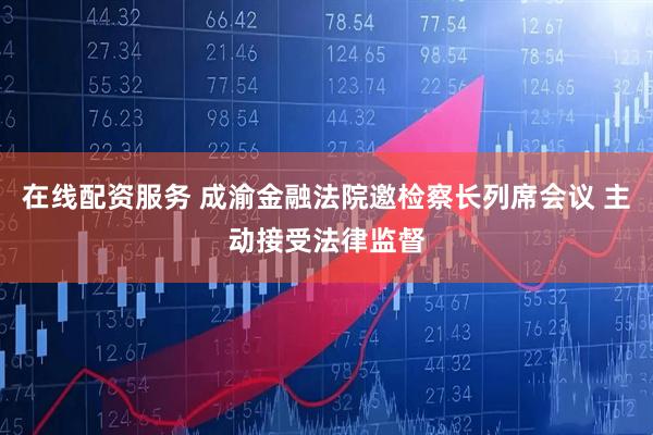 在线配资服务 成渝金融法院邀检察长列席会议 主动接受法律监督