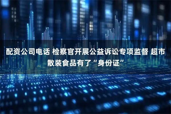配资公司电话 检察官开展公益诉讼专项监督 超市散装食品有了“身份证”