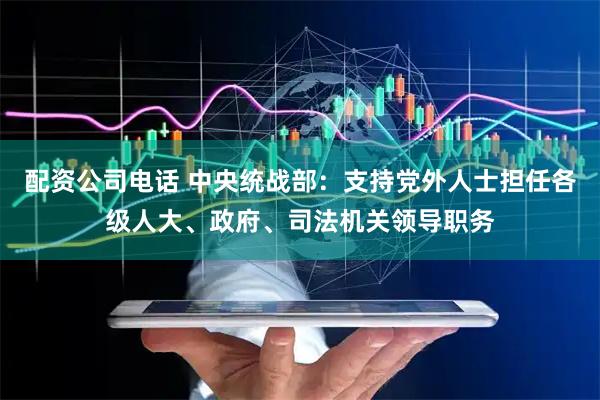 配资公司电话 中央统战部：支持党外人士担任各级人大、政府、司法机关领导职务