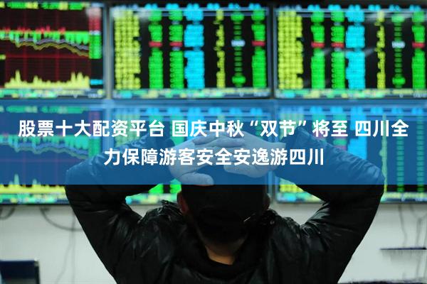 股票十大配资平台 国庆中秋“双节”将至 四川全力保障游客安全安逸游四川