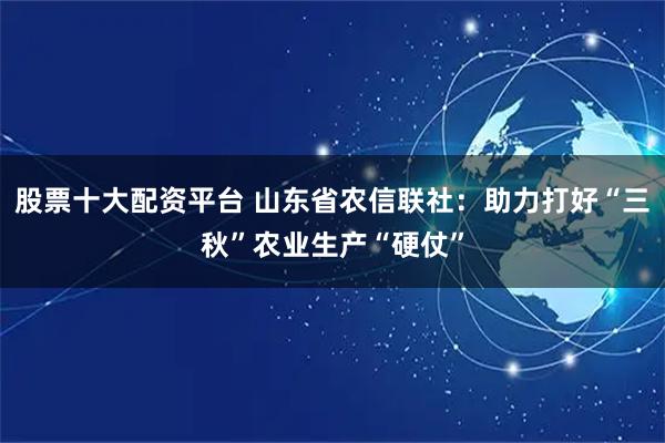 股票十大配资平台 山东省农信联社:助力打好“三秋”农业生产“硬仗”
