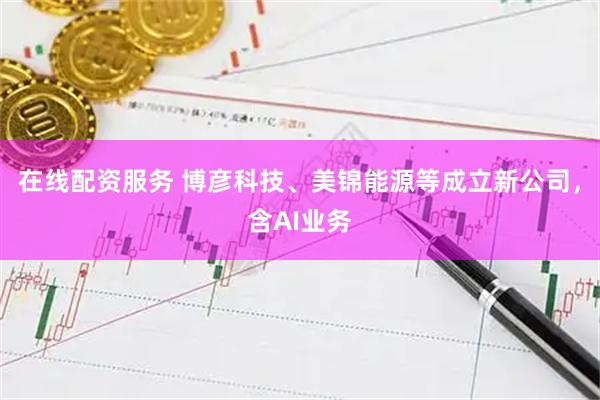 在线配资服务 博彦科技、美锦能源等成立新公司，含AI业务