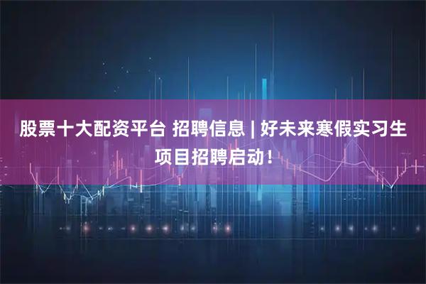 股票十大配资平台 招聘信息 | 好未来寒假实习生项目招聘启动！