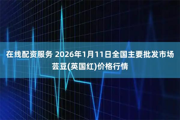 在线配资服务 2026年1月11日全国主要批发市场芸豆(英国红)价格行情