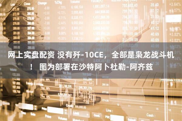 网上实盘配资 没有歼-10CE，全部是枭龙战斗机！ 图为部署在沙特阿卜杜勒-阿齐兹