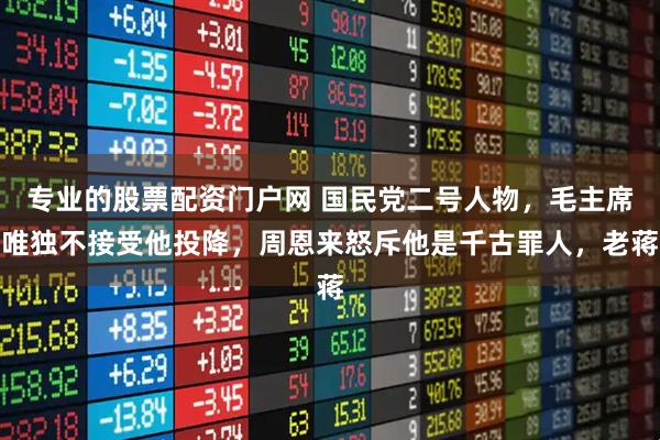 专业的股票配资门户网 国民党二号人物，毛主席唯独不接受他投降，周恩来怒斥他是千古罪人，老蒋