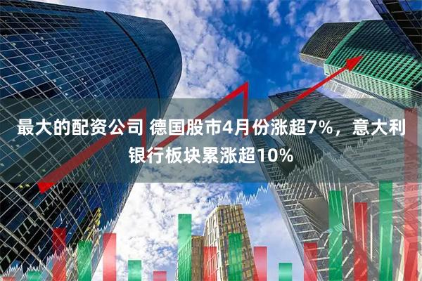 最大的配资公司 德国股市4月份涨超7%，意大利银行板块累涨超10%