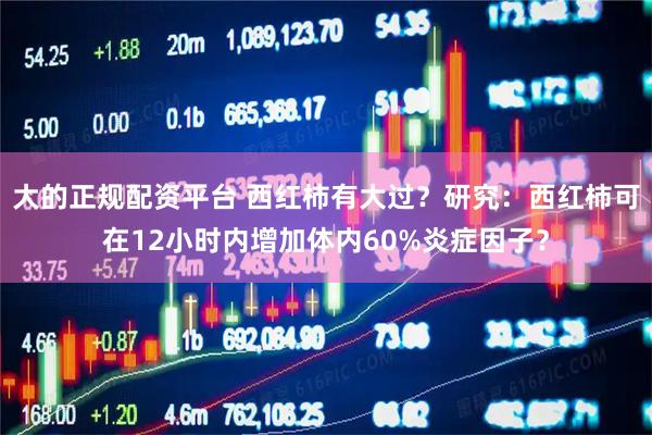 大的正规配资平台 西红柿有大过？研究：西红柿可在12小时内增加体内60%炎症因子？