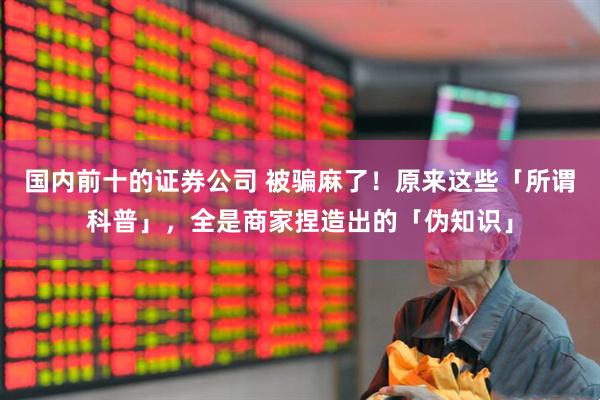 国内前十的证券公司 被骗麻了！原来这些「所谓科普」，全是商家捏造出的「伪知识」