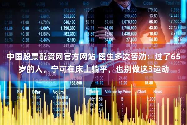 中国股票配资网官方网站 医生多次苦劝：过了65岁的人，宁可在床上躺平，也别做这3运动