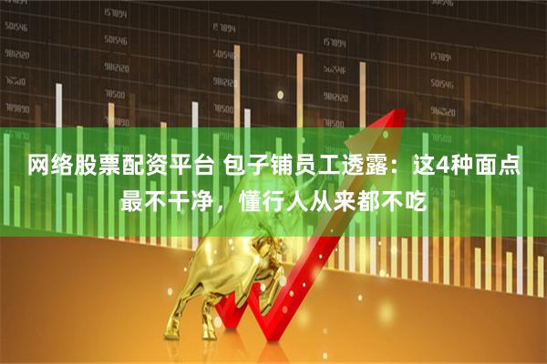 网络股票配资平台 包子铺员工透露：这4种面点最不干净，懂行人从来都不吃
