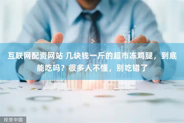 互联网配资网站 几块钱一斤的超市冻鸡腿，到底能吃吗？很多人不懂，别吃错了
