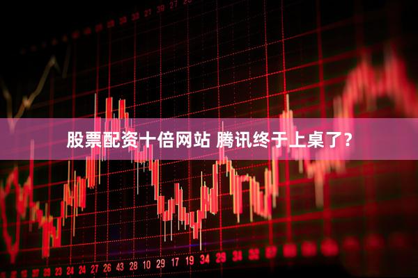 股票配资十倍网站 腾讯终于上桌了？