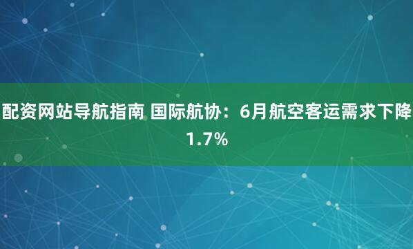 配资网站导航指南 国际航协：6月航空客运需求下降1.7%