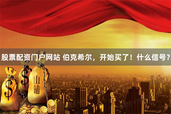 股票配资门户网站 伯克希尔，开始买了！什么信号？