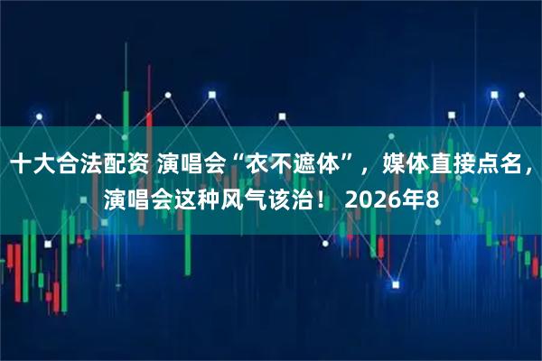十大合法配资 演唱会“衣不遮体”，媒体直接点名，演唱会这种风气该治！ 2026年8