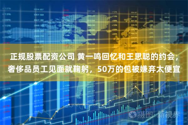 正规股票配资公司 黄一鸣回忆和王思聪的约会，奢侈品员工见面就鞠躬，50万的包被嫌弃太便宜