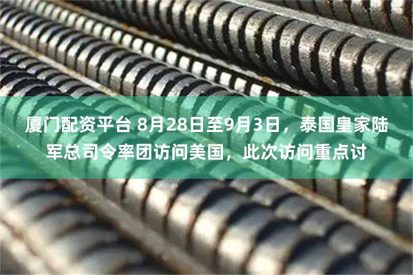 厦门配资平台 8月28日至9月3日，泰国皇家陆军总司令率团访问美国，此次访问重点讨