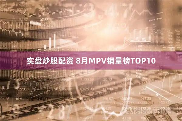 实盘炒股配资 8月MPV销量榜TOP10