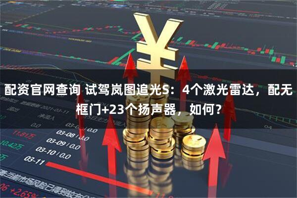 配资官网查询 试驾岚图追光S：4个激光雷达，配无框门+23个扬声器，如何？
