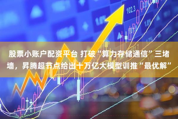 股票小账户配资平台 打破“算力存储通信”三堵墙，昇腾超节点给出十万亿大模型训推“最优解”