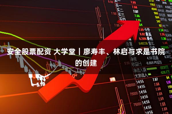 安全股票配资 大学堂｜廖寿丰、林启与求是书院的创建