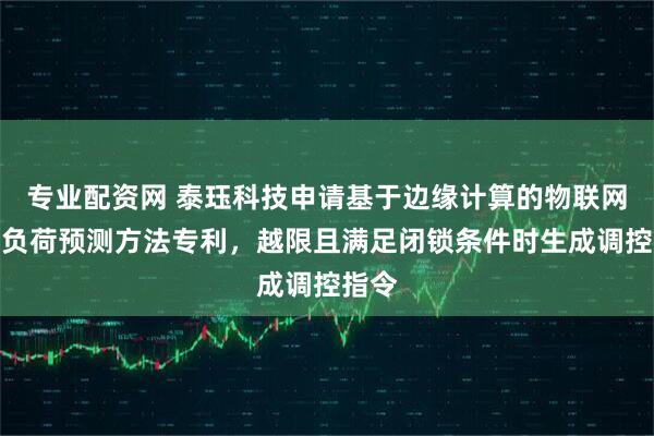 专业配资网 泰珏科技申请基于边缘计算的物联网台区负荷预测方法专利，越限且满足闭锁条件时生成调控指令