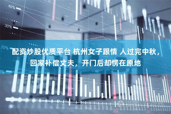 配资炒股优质平台 杭州女子跟情 人过完中秋，回家补偿丈夫，开门后却愣在原地